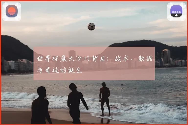 世界杯最大冷门背后：战术、数据与奇迹的诞生