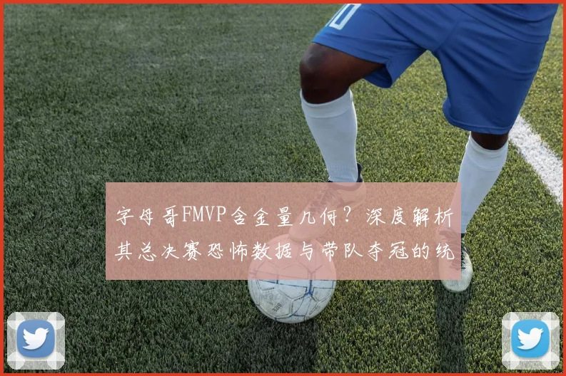 字母哥FMVP含金量几何?深度解析其总决赛恐怖数据与带队夺冠的统治力表现