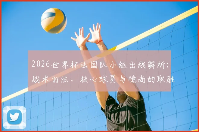 2026世界杯法国队小组出线解析:战术打法、核心球员与德尚的取胜之道