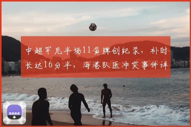 中超罕见半场11黄牌创纪录，补时长达16分半，海港队医冲突事件详解