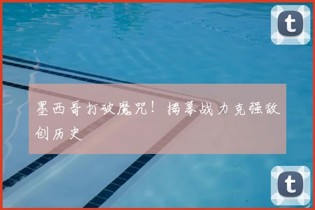 墨西哥打破魔咒!揭幕战力克强敌创历史