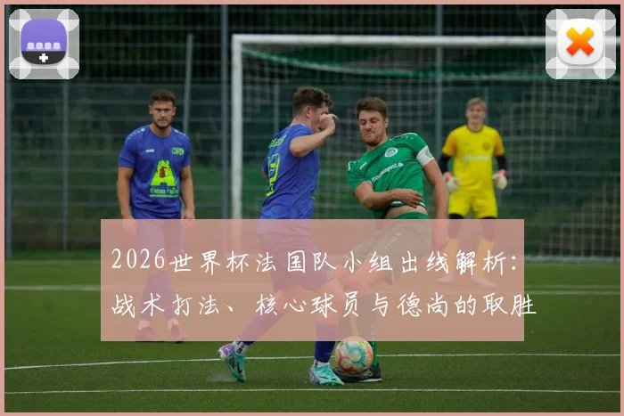 2026世界杯法国队小组出线解析:战术打法、核心球员与德尚的取胜之道