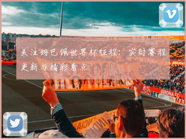 关注姆巴佩世界杯征程:实时赛程更新与精彩看点
