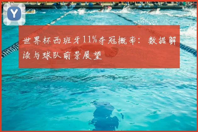 世界杯西班牙11%夺冠概率:数据解读与球队前景展望