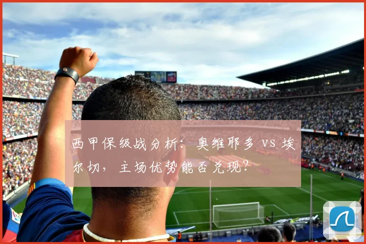 西甲保级战分析:奥维耶多 vs 埃尔切,主场优势能否兑现?