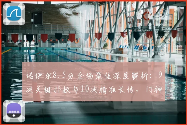 诺伊尔8.5分全场最佳深度解析：9次关键扑救与10次精准长传，门神如何主宰比赛？