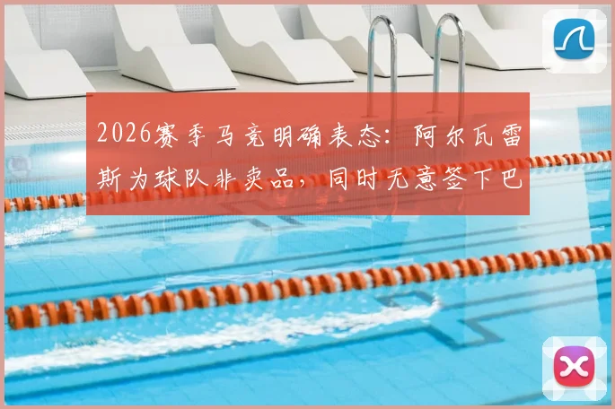 2026赛季马竞明确表态：阿尔瓦雷斯为球队非卖品，同时无意签下巴萨小将卡萨多，详解背后原因
