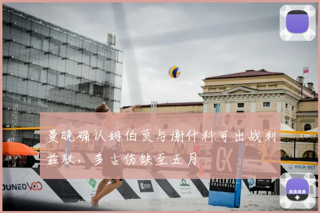 曼晚确认姆伯莫与谢什科可出战利兹联,多古伤缺至五月