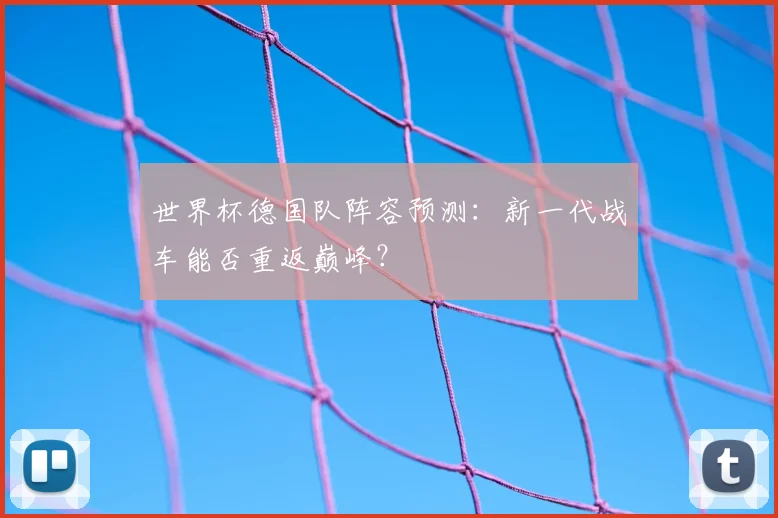 世界杯德国队阵容预测:新一代战车能否重返巅峰?