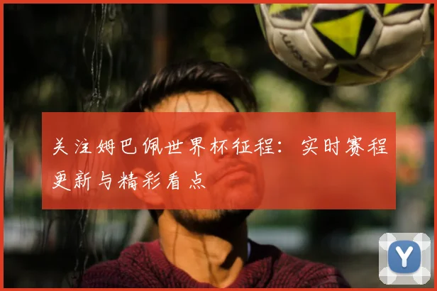 关注姆巴佩世界杯征程：实时赛程更新与精彩看点