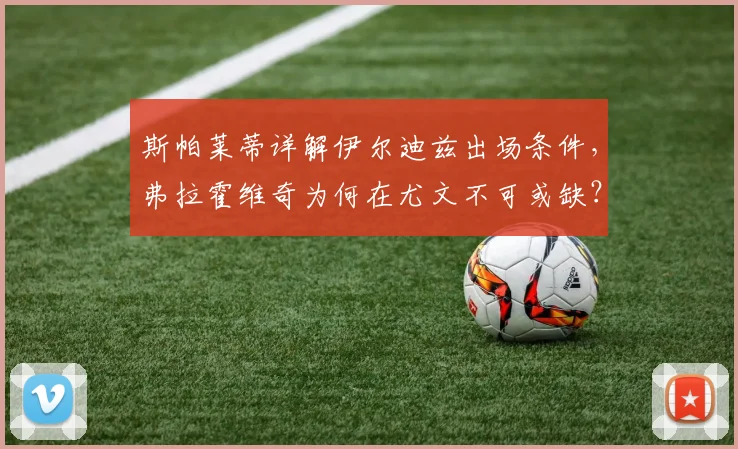 斯帕莱蒂详解伊尔迪兹出场条件,弗拉霍维奇为何在尤文不可或缺?