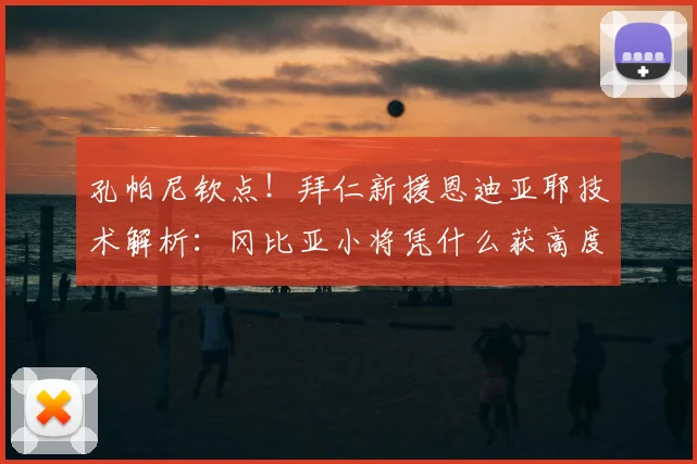 孔帕尼钦点!拜仁新援恩迪亚耶技术解析:冈比亚小将凭什么获高度信任?