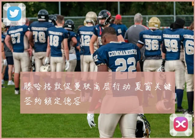 滕哈格敦促曼联高层行动 夏窗关键签约锁定德容