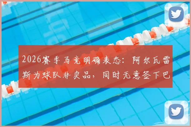 2026赛季马竞明确表态：阿尔瓦雷斯为球队非卖品，同时无意签下巴萨小将卡萨多，详解背后原因