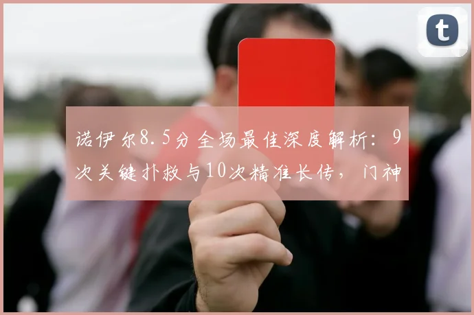 诺伊尔8.5分全场最佳深度解析：9次关键扑救与10次精准长传，门神如何主宰比赛？