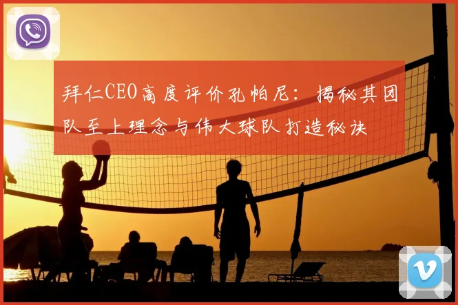 拜仁CEO高度评价孔帕尼:揭秘其团队至上理念与伟大球队打造秘诀